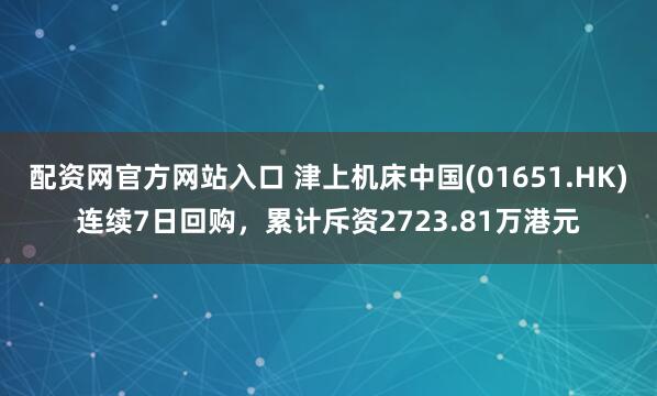 配资网官方网站入口 津上机床中国(01651.HK)连续7日回购,累计斥资2723.81万港元