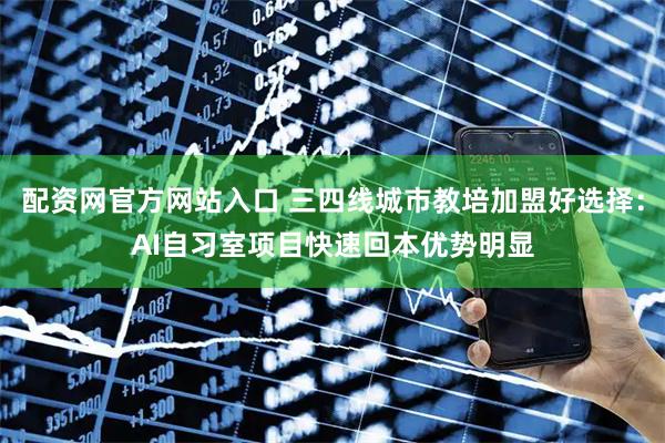 配资网官方网站入口 三四线城市教培加盟好选择:AI自习室项目快速回本优势明显