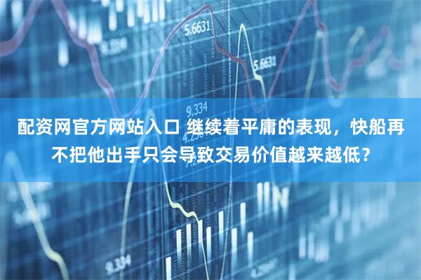 配资网官方网站入口 继续着平庸的表现，快船再不把他出手只会导致交易价值越来越低？