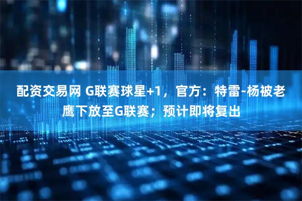 配资交易网 G联赛球星+1，官方：特雷-杨被老鹰下放至G联赛；预计即将复出