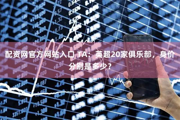 配资网官方网站入口 TA:英超20家俱乐部,身价分别是多少?
