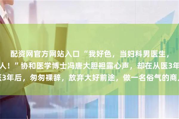 配资网官方网站入口 “我好色，当妇科男医生，为了能正大光明地看女人！”协和医学博士冯唐大胆袒露心声，却在从医3年后，匆匆裸辞，放弃大好前途，做一名俗气的商人，改写了自己的命运