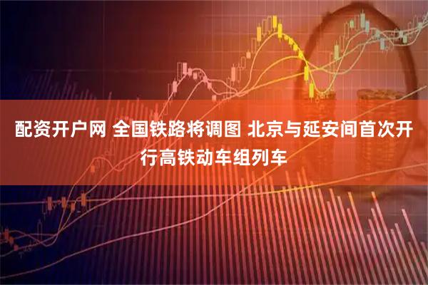 配资开户网 全国铁路将调图 北京与延安间首次开行高铁动车组列车