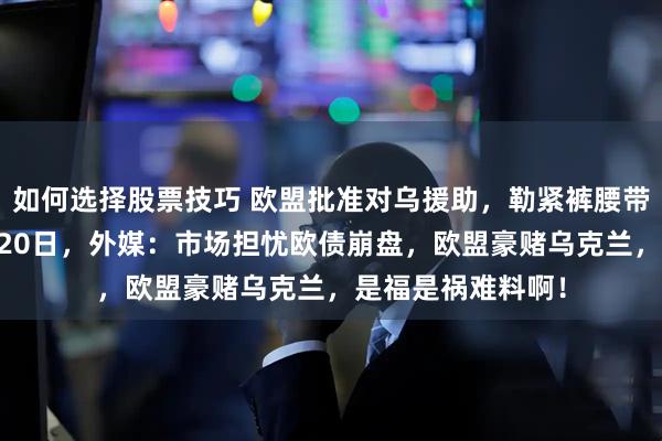如何选择股票技巧 欧盟批准对乌援助，勒紧裤腰带继续拱火，12月20日，外媒：市场担忧欧债崩盘，欧盟豪赌乌克兰，是福是祸难料啊！