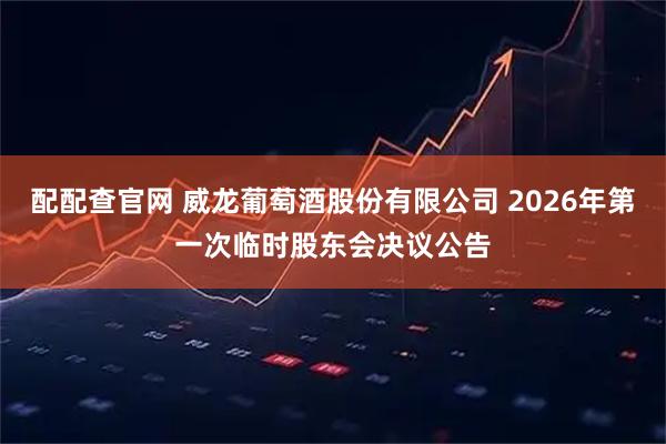 配配查官网 威龙葡萄酒股份有限公司 2026年第一次临时股东会决议公告
